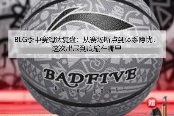 BLG季中赛淘汰复盘：从赛场断点到体系隐忧，这次出局到底输在哪里