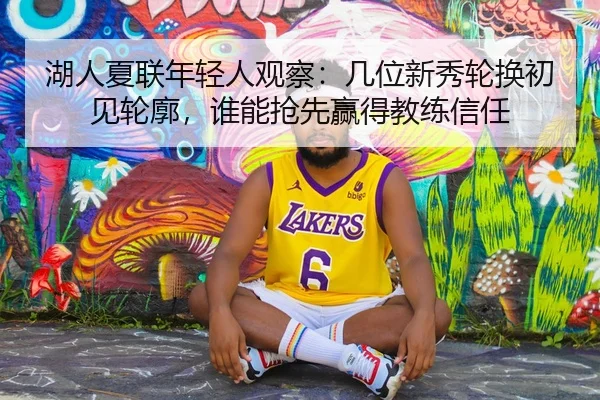 湖人夏联年轻人观察：几位新秀轮换初见轮廓，谁能抢先赢得教练信任 | Kering